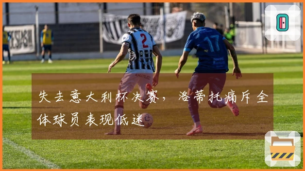 失去意大利杯决赛，洛蒂托痛斥全体球员表现低迷